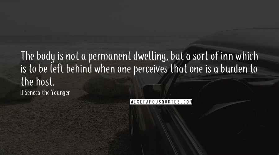 Seneca The Younger Quotes: The body is not a permanent dwelling, but a sort of inn which is to be left behind when one perceives that one is a burden to the host.