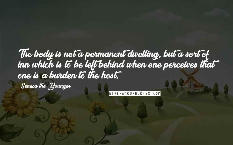 Seneca The Younger Quotes: The body is not a permanent dwelling, but a sort of inn which is to be left behind when one perceives that one is a burden to the host.