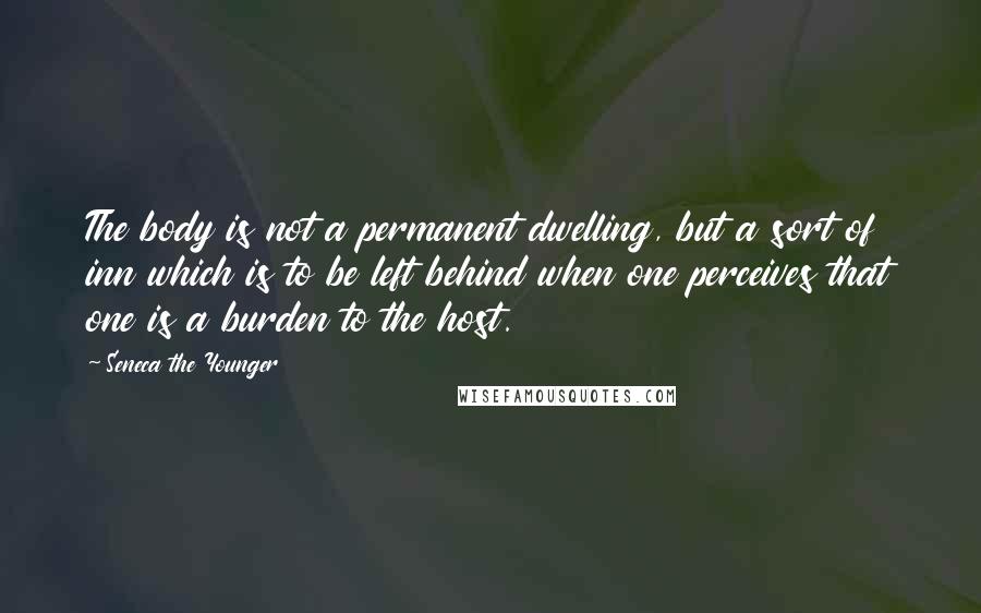 Seneca The Younger Quotes: The body is not a permanent dwelling, but a sort of inn which is to be left behind when one perceives that one is a burden to the host.