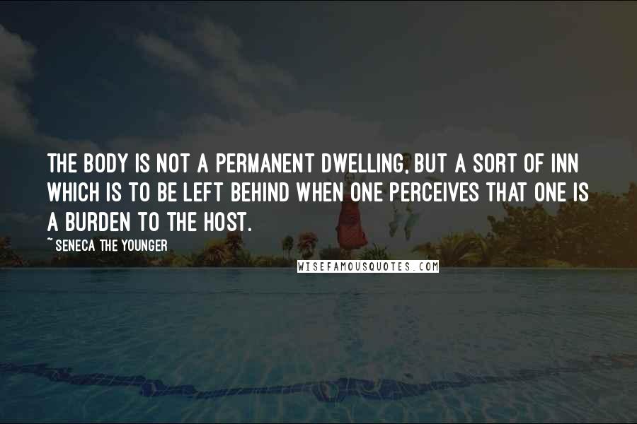 Seneca The Younger Quotes: The body is not a permanent dwelling, but a sort of inn which is to be left behind when one perceives that one is a burden to the host.