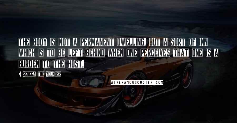 Seneca The Younger Quotes: The body is not a permanent dwelling, but a sort of inn which is to be left behind when one perceives that one is a burden to the host.