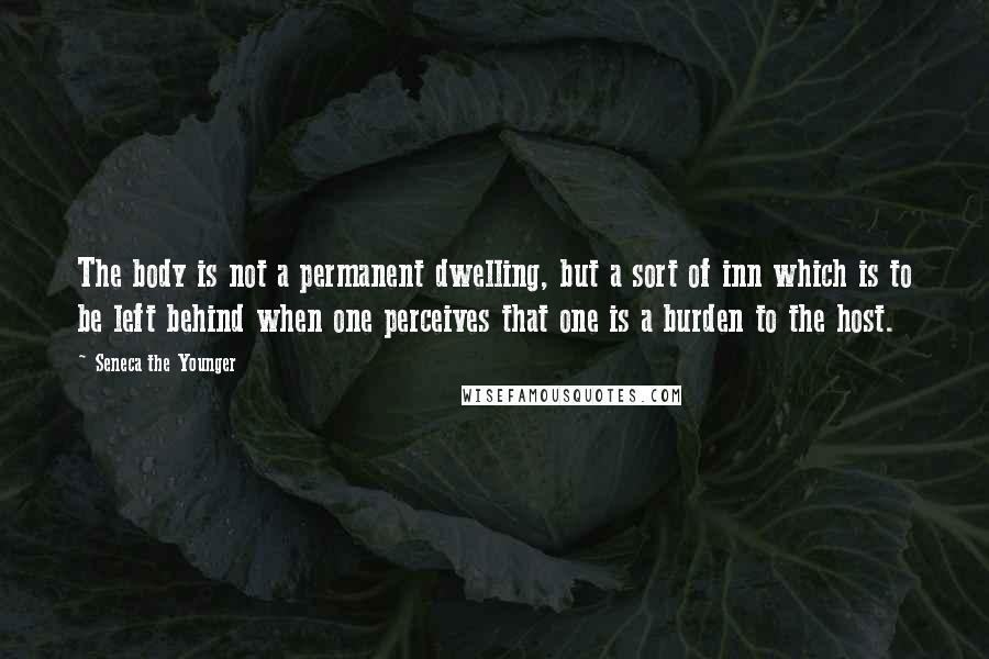 Seneca The Younger Quotes: The body is not a permanent dwelling, but a sort of inn which is to be left behind when one perceives that one is a burden to the host.