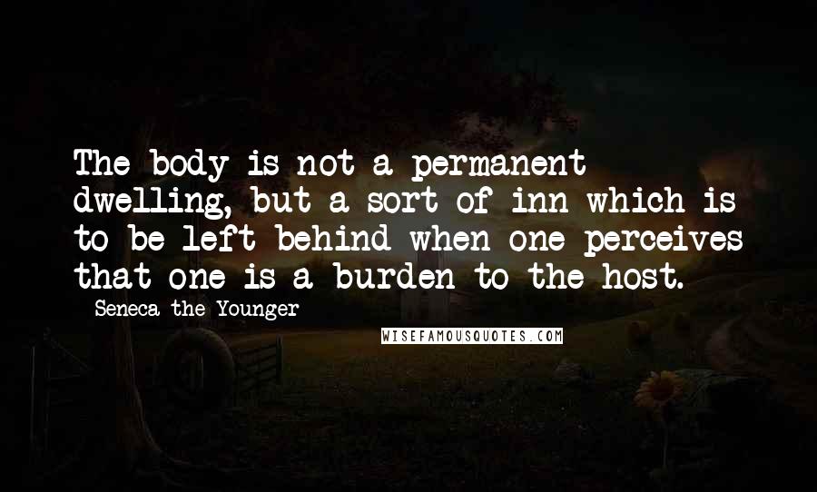 Seneca The Younger Quotes: The body is not a permanent dwelling, but a sort of inn which is to be left behind when one perceives that one is a burden to the host.