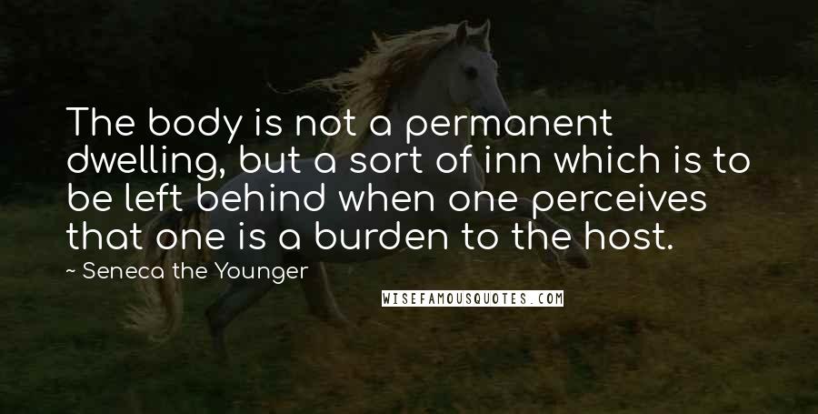 Seneca The Younger Quotes: The body is not a permanent dwelling, but a sort of inn which is to be left behind when one perceives that one is a burden to the host.