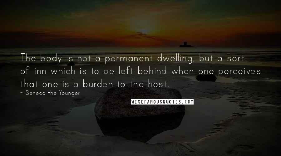 Seneca The Younger Quotes: The body is not a permanent dwelling, but a sort of inn which is to be left behind when one perceives that one is a burden to the host.