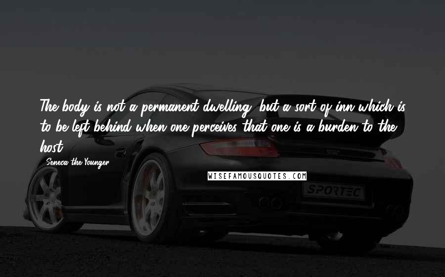 Seneca The Younger Quotes: The body is not a permanent dwelling, but a sort of inn which is to be left behind when one perceives that one is a burden to the host.