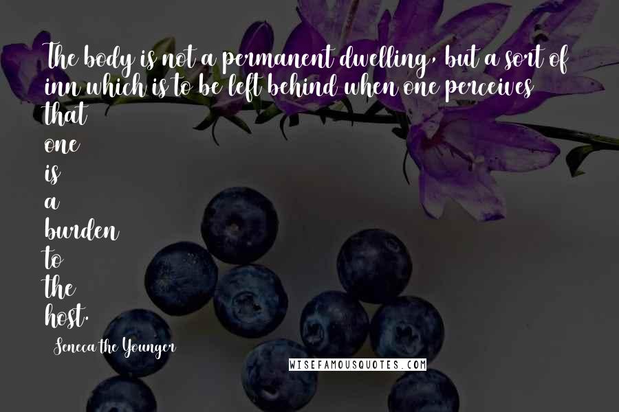 Seneca The Younger Quotes: The body is not a permanent dwelling, but a sort of inn which is to be left behind when one perceives that one is a burden to the host.