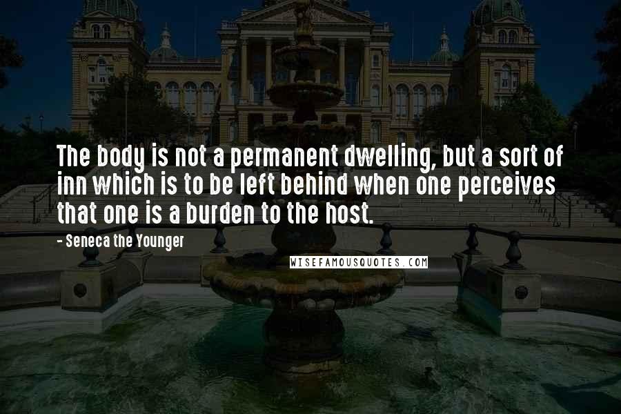 Seneca The Younger Quotes: The body is not a permanent dwelling, but a sort of inn which is to be left behind when one perceives that one is a burden to the host.