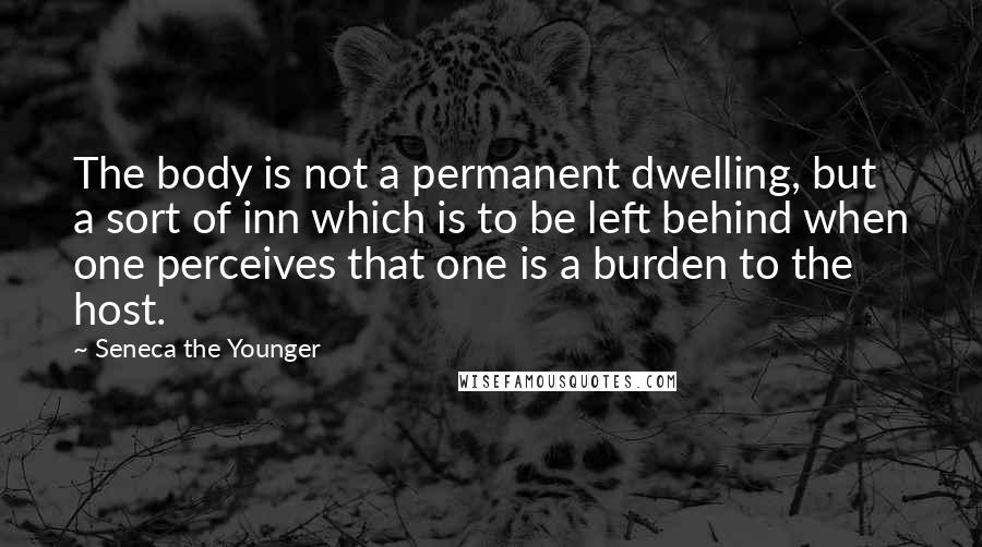 Seneca The Younger Quotes: The body is not a permanent dwelling, but a sort of inn which is to be left behind when one perceives that one is a burden to the host.