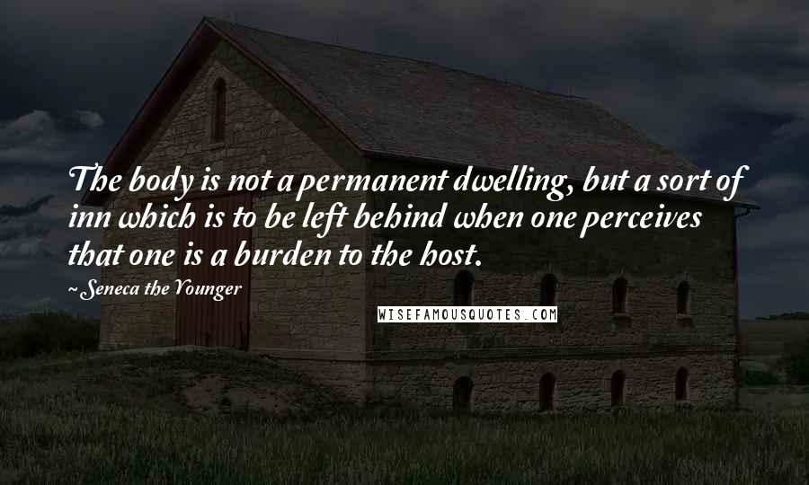 Seneca The Younger Quotes: The body is not a permanent dwelling, but a sort of inn which is to be left behind when one perceives that one is a burden to the host.