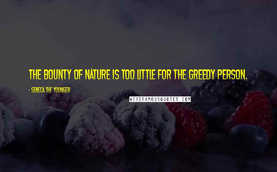 Seneca The Younger Quotes: The bounty of nature is too little for the greedy person.