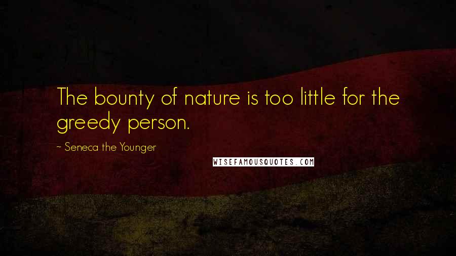 Seneca The Younger Quotes: The bounty of nature is too little for the greedy person.