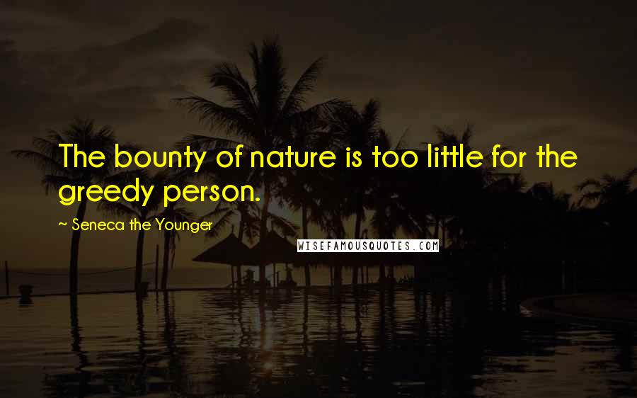 Seneca The Younger Quotes: The bounty of nature is too little for the greedy person.