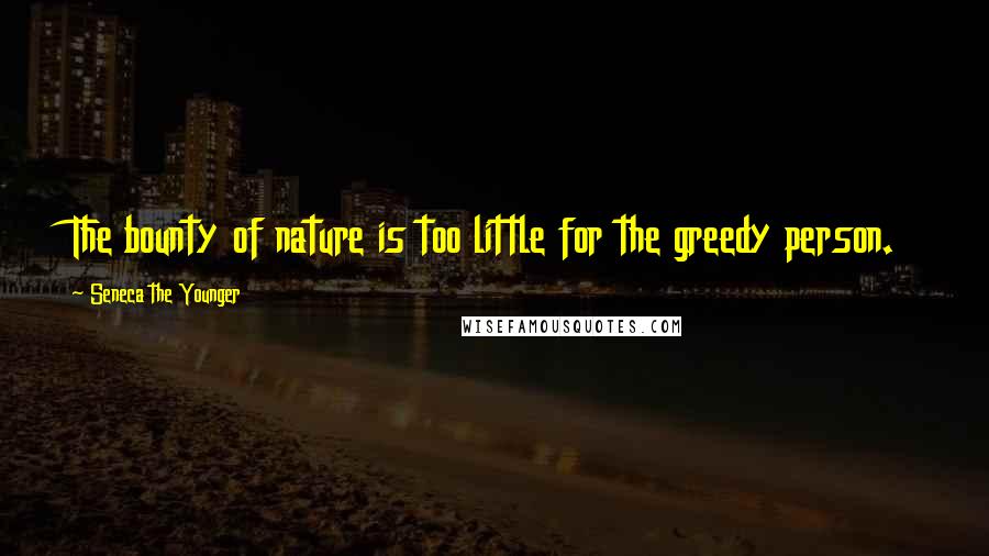 Seneca The Younger Quotes: The bounty of nature is too little for the greedy person.