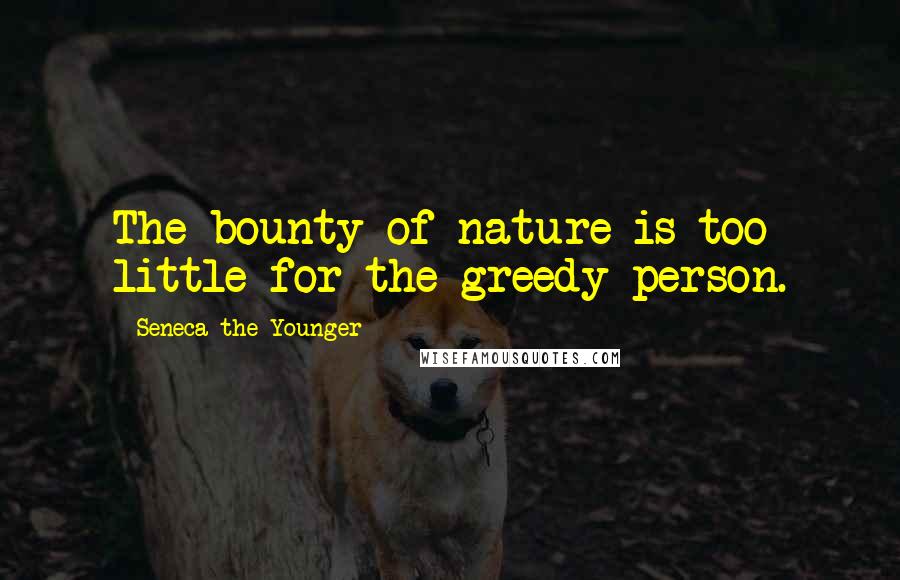 Seneca The Younger Quotes: The bounty of nature is too little for the greedy person.