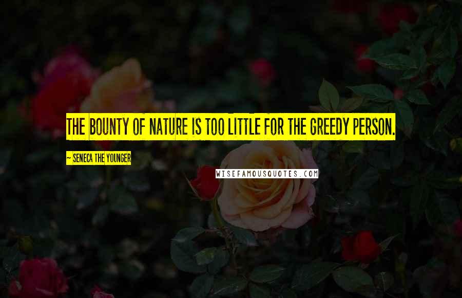 Seneca The Younger Quotes: The bounty of nature is too little for the greedy person.