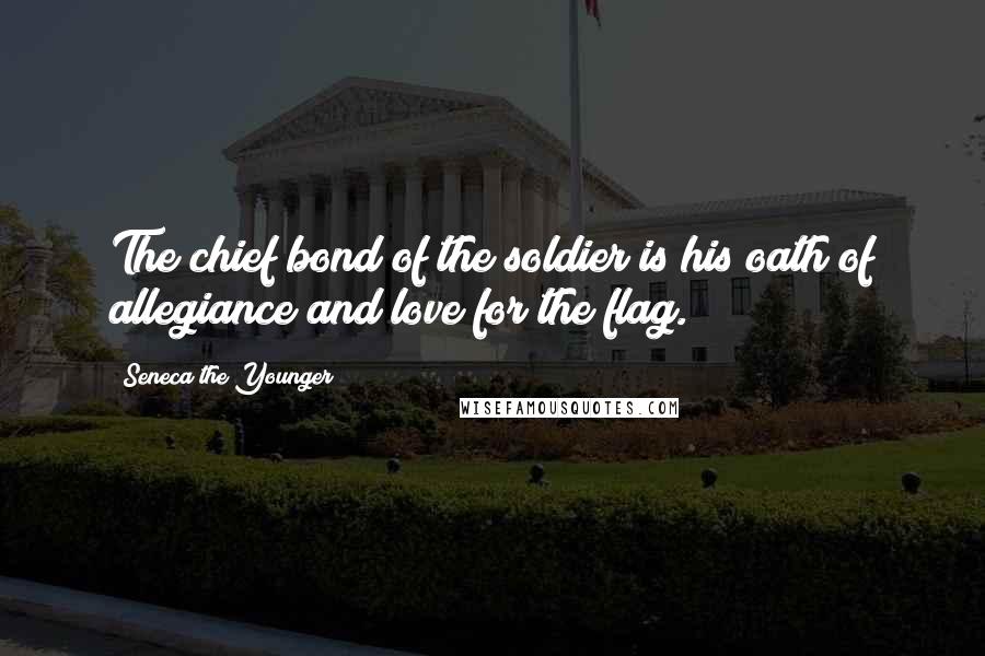 Seneca The Younger Quotes: The chief bond of the soldier is his oath of allegiance and love for the flag.