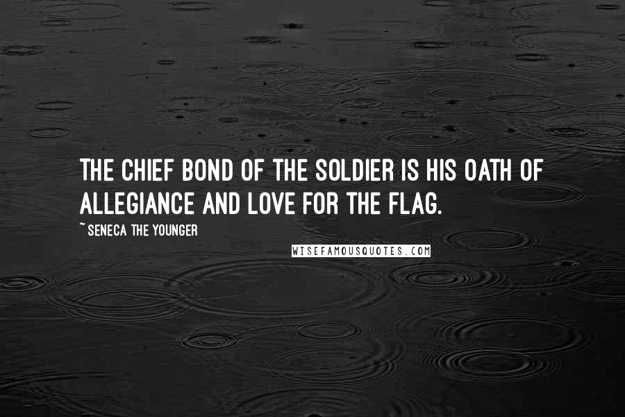 Seneca The Younger Quotes: The chief bond of the soldier is his oath of allegiance and love for the flag.