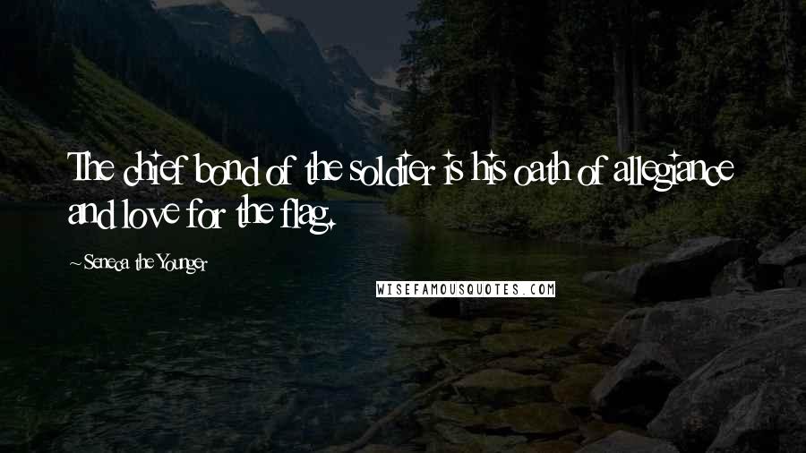 Seneca The Younger Quotes: The chief bond of the soldier is his oath of allegiance and love for the flag.