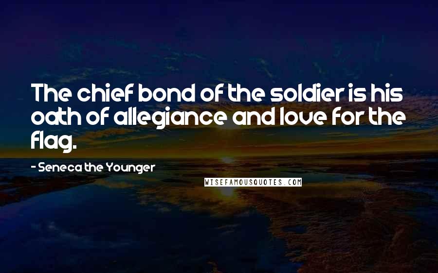 Seneca The Younger Quotes: The chief bond of the soldier is his oath of allegiance and love for the flag.