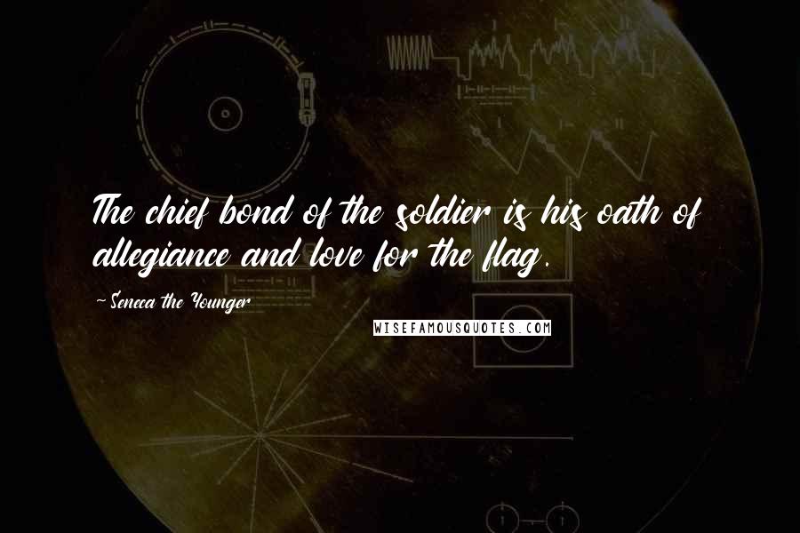 Seneca The Younger Quotes: The chief bond of the soldier is his oath of allegiance and love for the flag.