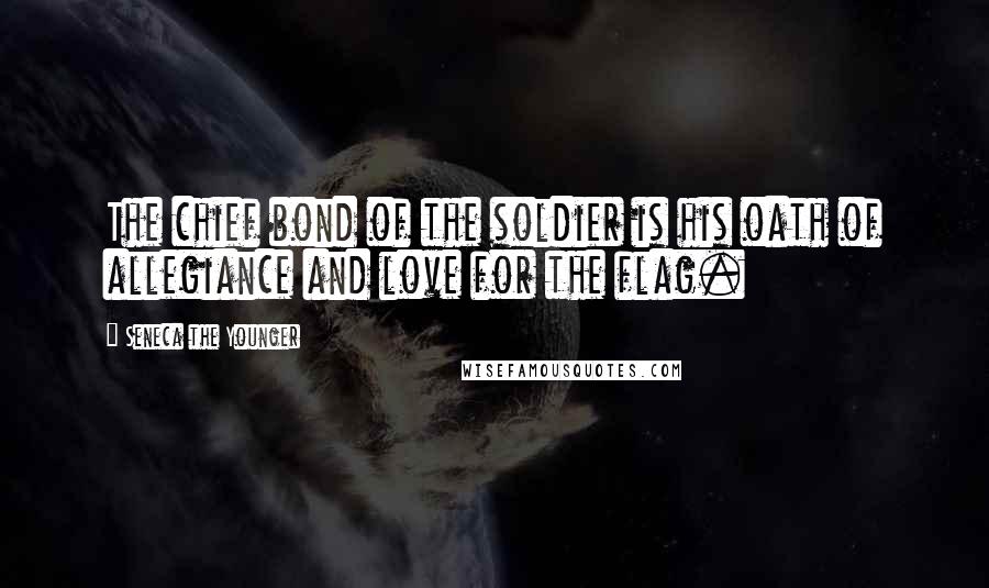 Seneca The Younger Quotes: The chief bond of the soldier is his oath of allegiance and love for the flag.