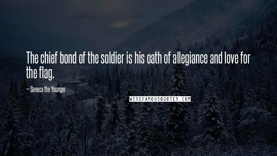 Seneca The Younger Quotes: The chief bond of the soldier is his oath of allegiance and love for the flag.