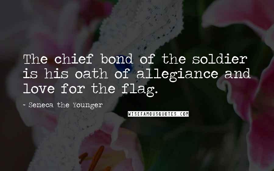 Seneca The Younger Quotes: The chief bond of the soldier is his oath of allegiance and love for the flag.