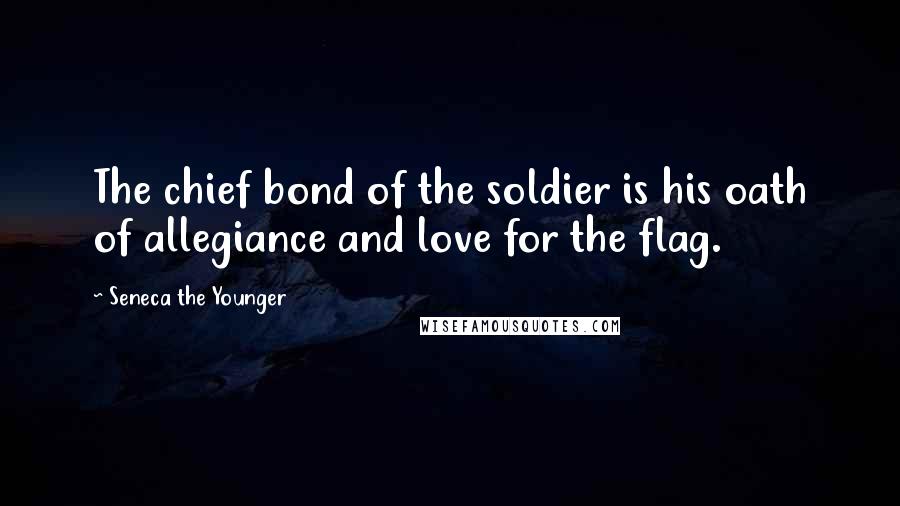 Seneca The Younger Quotes: The chief bond of the soldier is his oath of allegiance and love for the flag.