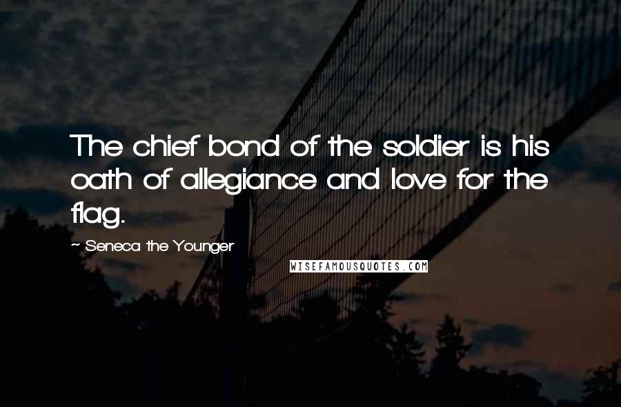 Seneca The Younger Quotes: The chief bond of the soldier is his oath of allegiance and love for the flag.