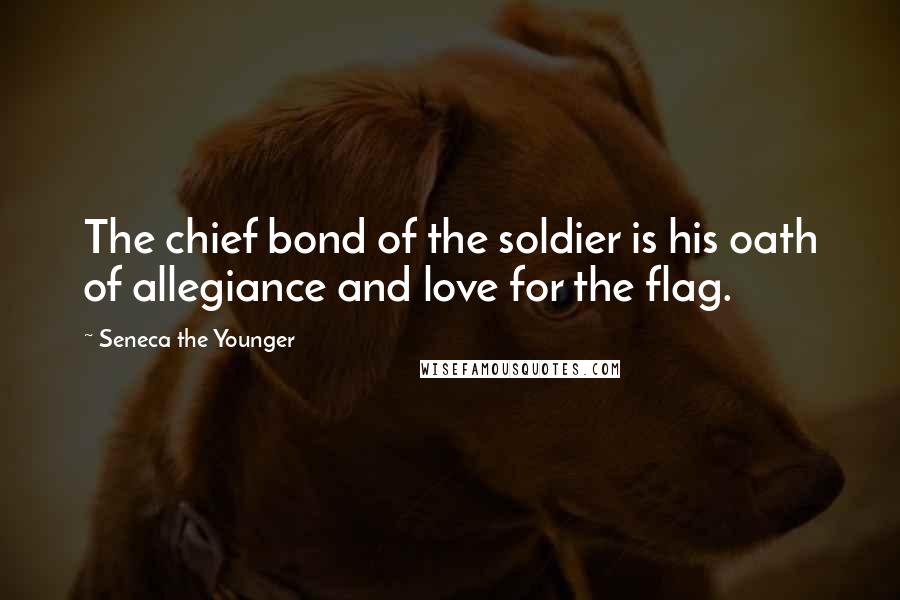Seneca The Younger Quotes: The chief bond of the soldier is his oath of allegiance and love for the flag.