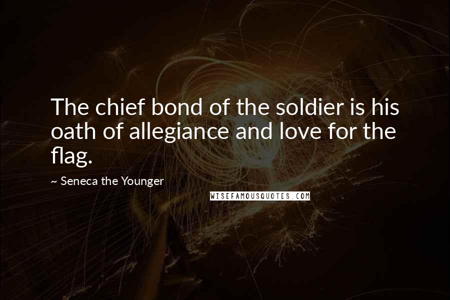 Seneca The Younger Quotes: The chief bond of the soldier is his oath of allegiance and love for the flag.