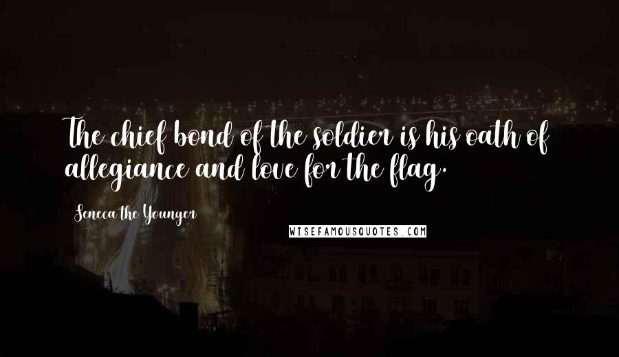 Seneca The Younger Quotes: The chief bond of the soldier is his oath of allegiance and love for the flag.
