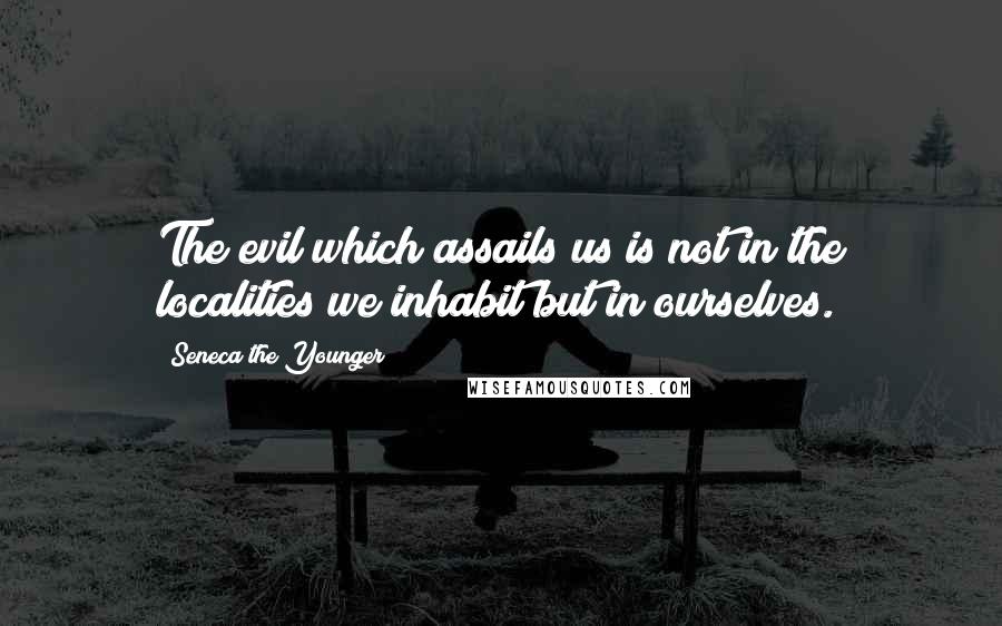 Seneca The Younger Quotes: The evil which assails us is not in the localities we inhabit but in ourselves.