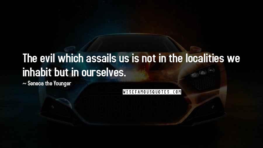 Seneca The Younger Quotes: The evil which assails us is not in the localities we inhabit but in ourselves.