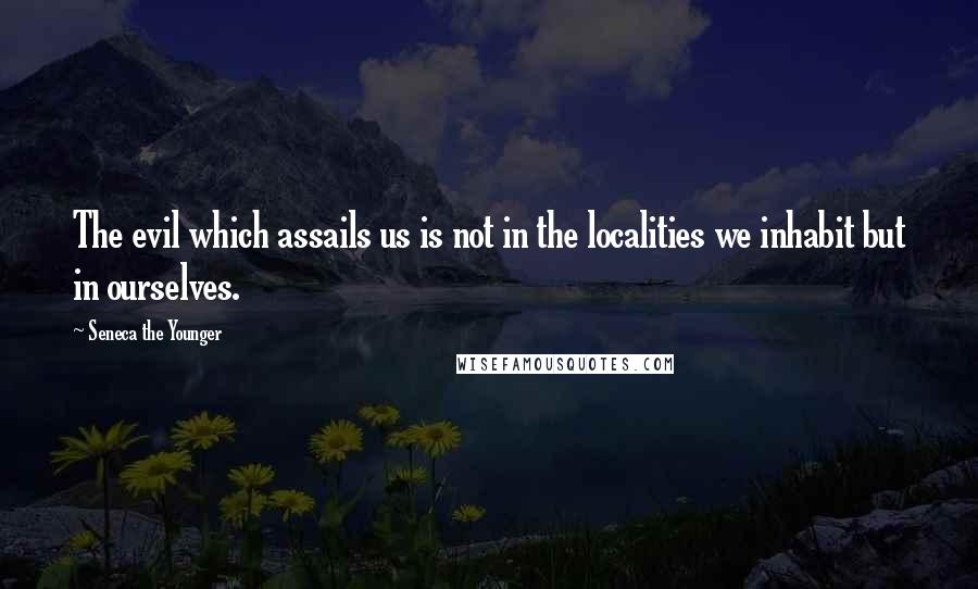 Seneca The Younger Quotes: The evil which assails us is not in the localities we inhabit but in ourselves.