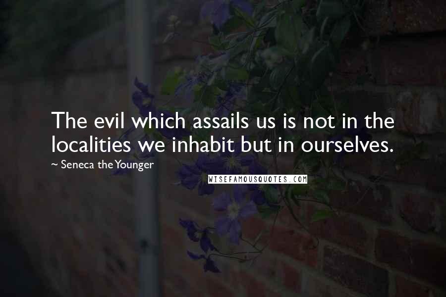 Seneca The Younger Quotes: The evil which assails us is not in the localities we inhabit but in ourselves.