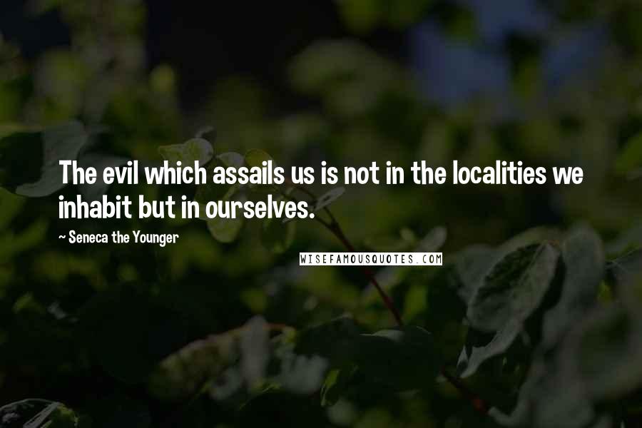 Seneca The Younger Quotes: The evil which assails us is not in the localities we inhabit but in ourselves.