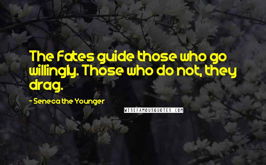 Seneca The Younger Quotes: The Fates guide those who go willingly. Those who do not, they drag.