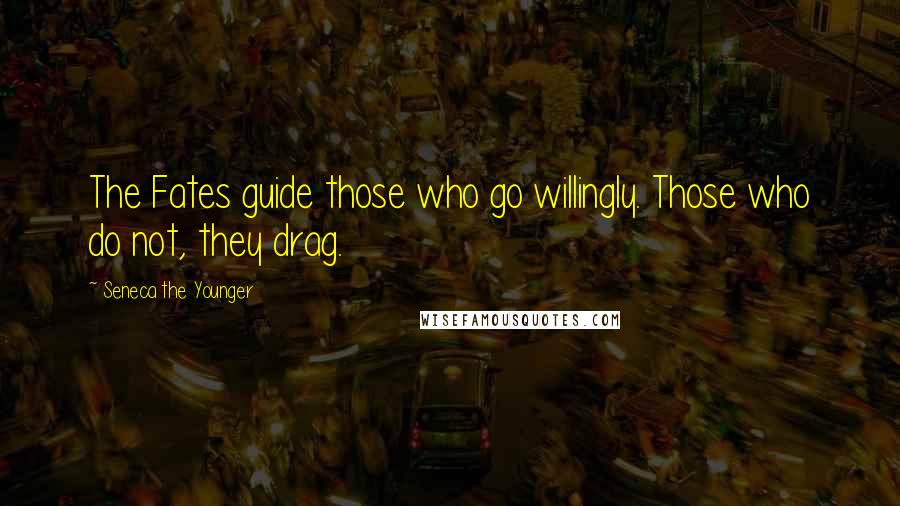 Seneca The Younger Quotes: The Fates guide those who go willingly. Those who do not, they drag.