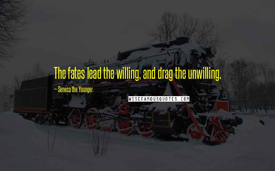 Seneca The Younger Quotes: The fates lead the willing, and drag the unwilling.