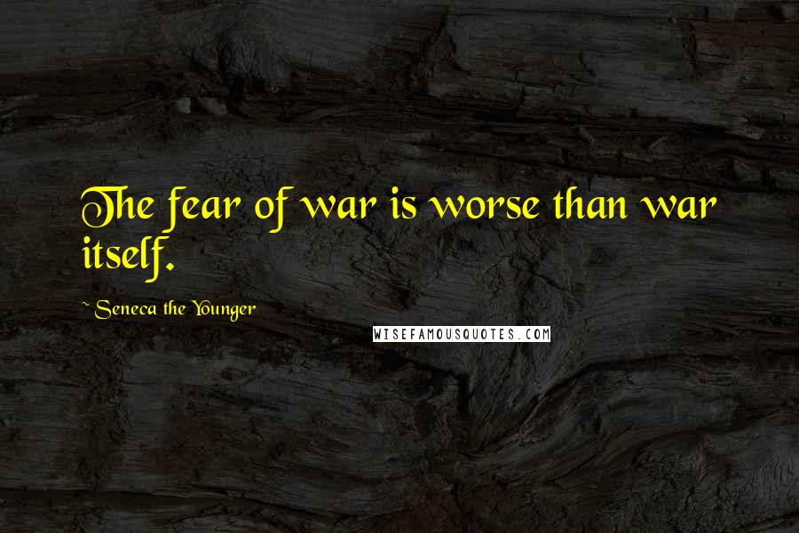 Seneca The Younger Quotes: The fear of war is worse than war itself.