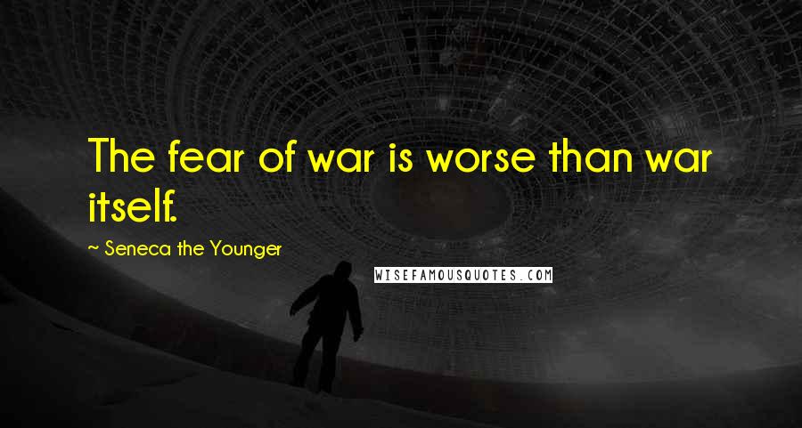 Seneca The Younger Quotes: The fear of war is worse than war itself.