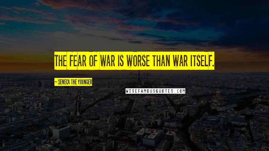 Seneca The Younger Quotes: The fear of war is worse than war itself.