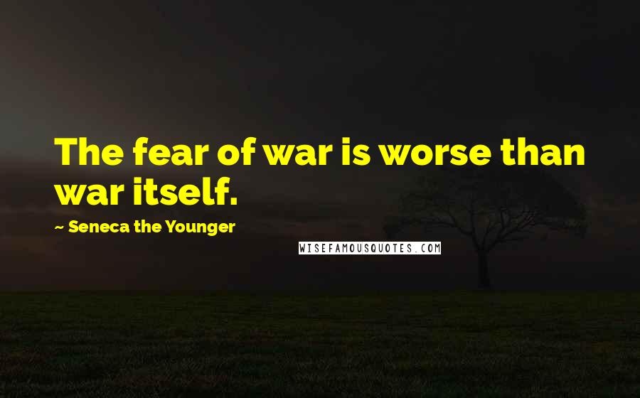 Seneca The Younger Quotes: The fear of war is worse than war itself.