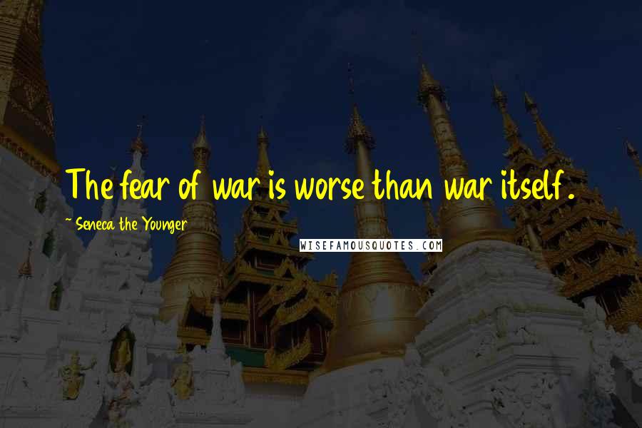 Seneca The Younger Quotes: The fear of war is worse than war itself.