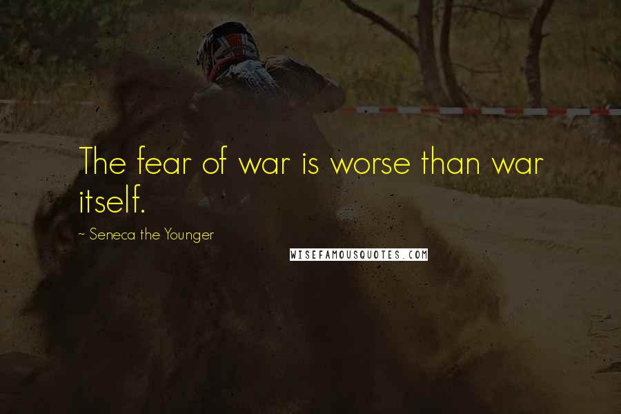 Seneca The Younger Quotes: The fear of war is worse than war itself.