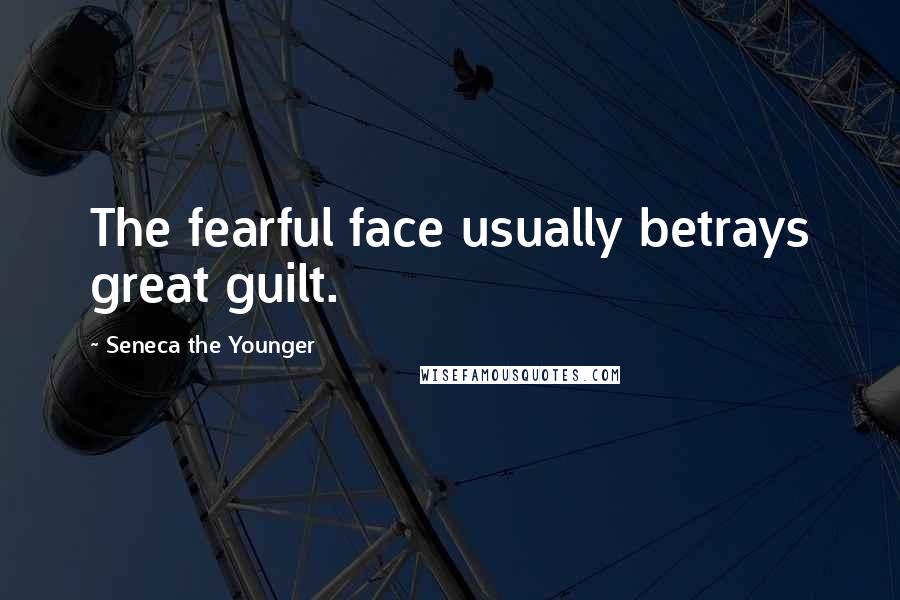 Seneca The Younger Quotes: The fearful face usually betrays great guilt.