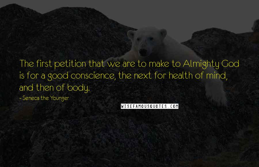 Seneca The Younger Quotes: The first petition that we are to make to Almighty God is for a good conscience, the next for health of mind, and then of body.