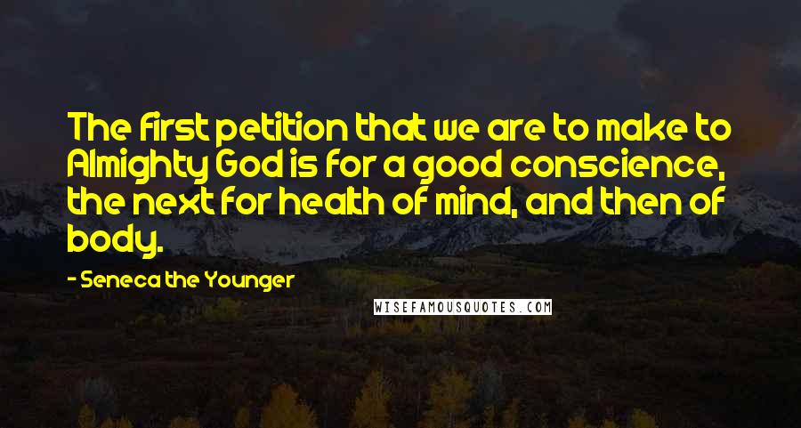 Seneca The Younger Quotes: The first petition that we are to make to Almighty God is for a good conscience, the next for health of mind, and then of body.